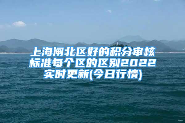 上海闸北区好的积分审核标准每个区的区别2022实时更新(今日行情)