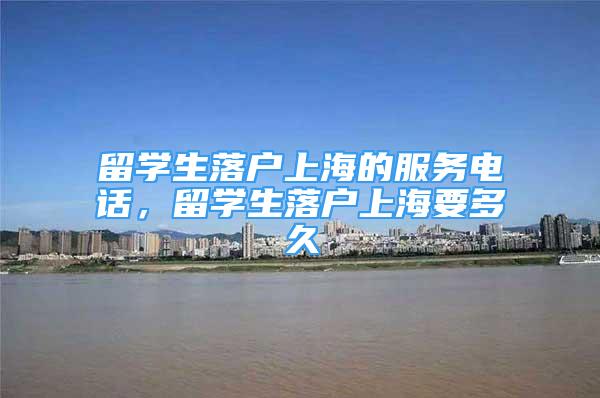 留学生落户上海的服务电话，留学生落户上海要多久