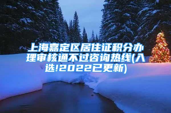 上海嘉定区居住证积分办理审核通不过咨询热线(入选!2022已更新)