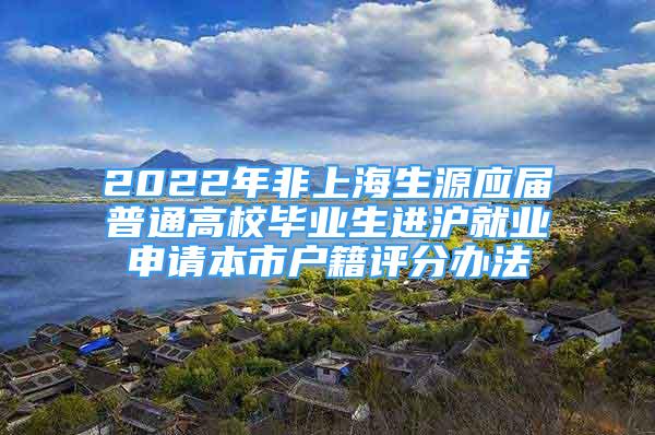 2022年非上海生源应届普通高校毕业生进沪就业申请本市户籍评分办法