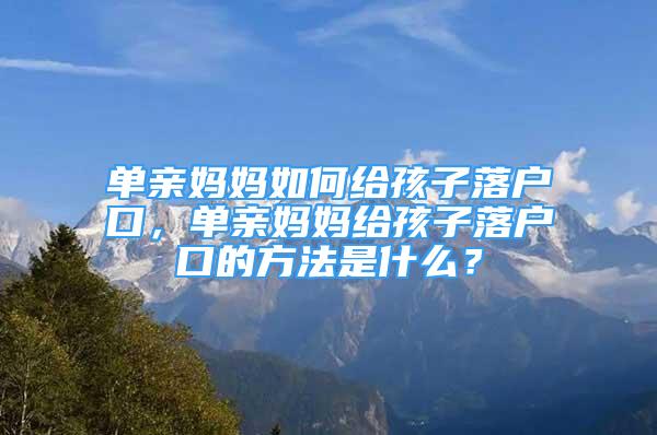 单亲妈妈如何给孩子落户口，单亲妈妈给孩子落户口的方法是什么？