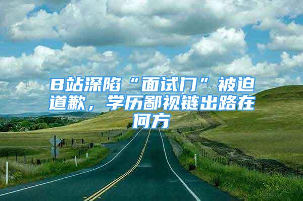 B站深陷“面试门”被迫道歉，学历鄙视链出路在何方