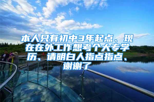 本人只有初中3年起点、现在在外工作想考个大专学历、请明白人指点指点、谢谢了