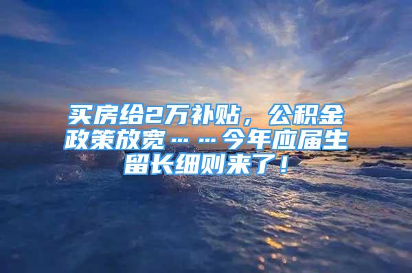 买房给2万补贴，公积金政策放宽……今年应届生留长细则来了！