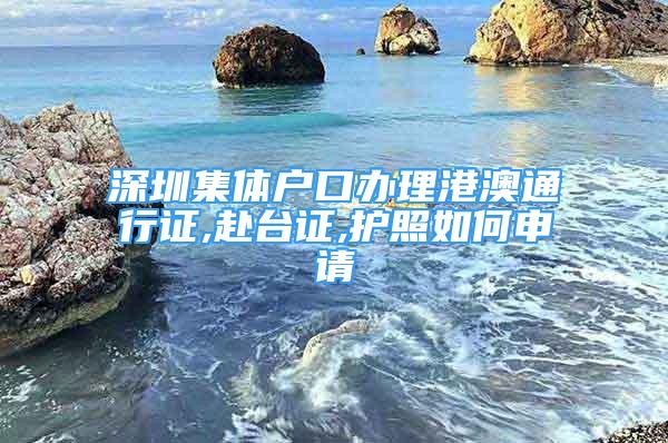 深圳集体户口办理港澳通行证,赴台证,护照如何申请