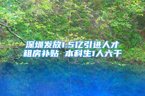 深圳发放1.5亿引进人才租房补贴 本科生1人六千