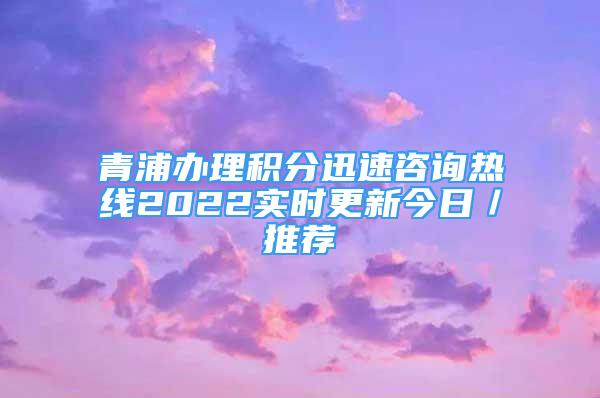 青浦办理积分迅速咨询热线2022实时更新今日／推荐