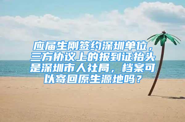 应届生刚签约深圳单位，三方协议上的报到证抬头是深圳市人社局，档案可以寄回原生源地吗？