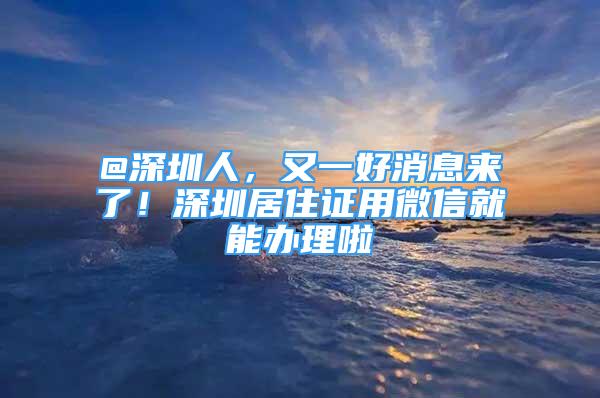 @深圳人，又一好消息来了！深圳居住证用微信就能办理啦