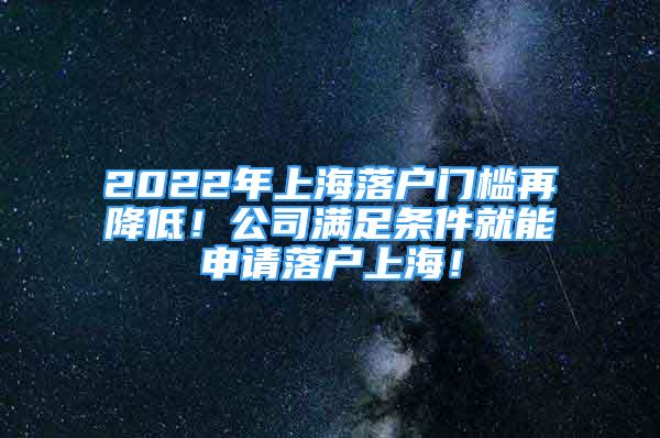 2022年上海落户门槛再降低！公司满足条件就能申请落户上海！