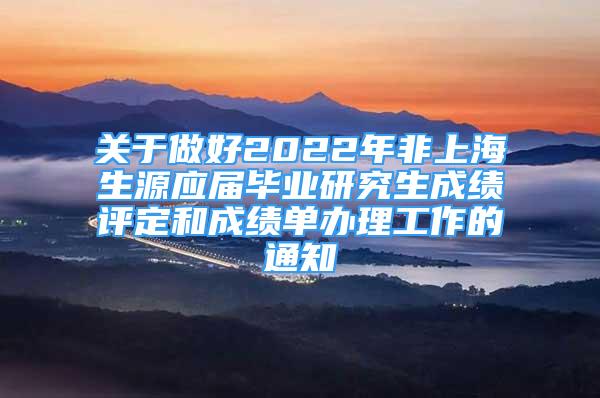 关于做好2022年非上海生源应届毕业研究生成绩评定和成绩单办理工作的通知