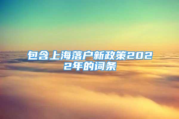 包含上海落户新政策2022年的词条