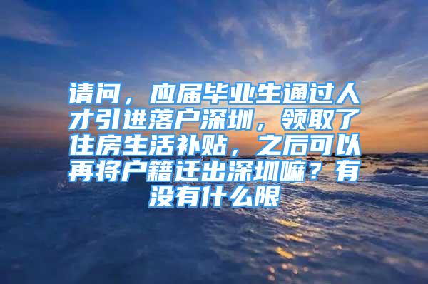 请问，应届毕业生通过人才引进落户深圳，领取了住房生活补贴，之后可以再将户籍迁出深圳嘛？有没有什么限