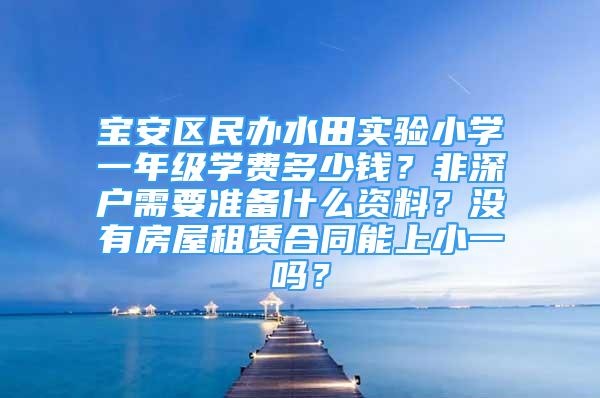 宝安区民办水田实验小学一年级学费多少钱？非深户需要准备什么资料？没有房屋租赁合同能上小一吗？