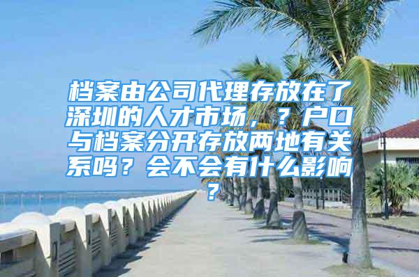 档案由公司代理存放在了深圳的人才市场，？户口与档案分开存放两地有关系吗？会不会有什么影响？