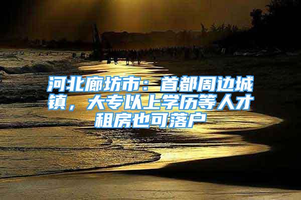 河北廊坊市：首都周边城镇，大专以上学历等人才租房也可落户