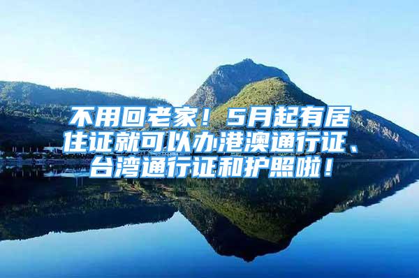 不用回老家！5月起有居住证就可以办港澳通行证、台湾通行证和护照啦！