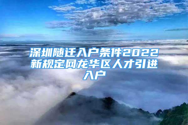 深圳随迁入户条件2022新规定网龙华区人才引进入户