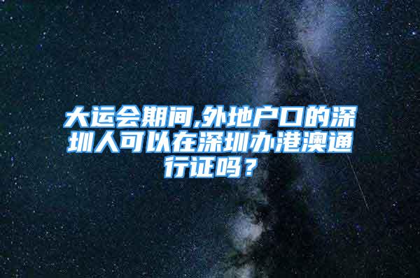 大运会期间,外地户口的深圳人可以在深圳办港澳通行证吗？