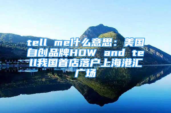 tell me什么意思：美国自创品牌HOW and tell我国首店落户上海港汇广场