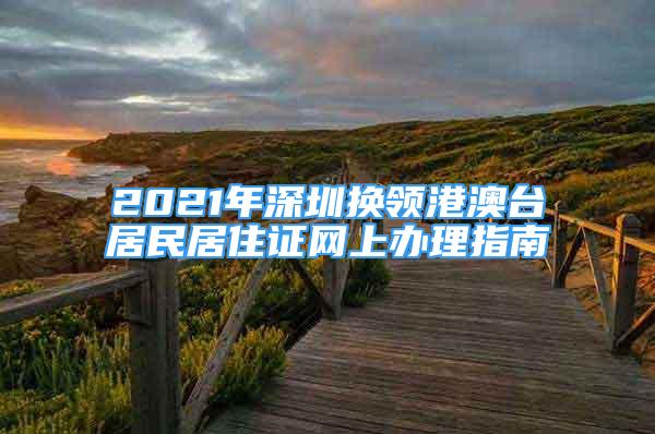 2021年深圳换领港澳台居民居住证网上办理指南