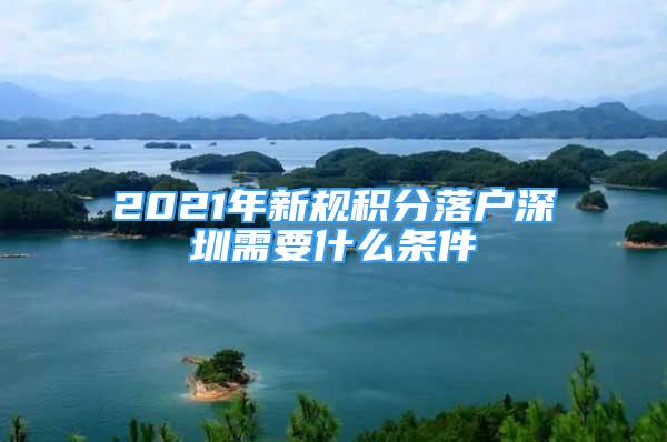 2021年新规积分落户深圳需要什么条件