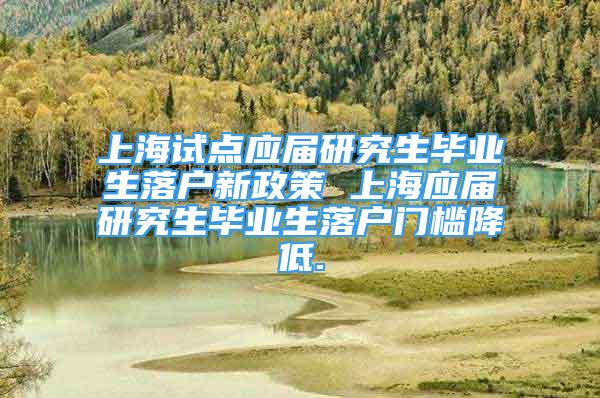 上海试点应届研究生毕业生落户新政策 上海应届研究生毕业生落户门槛降低.