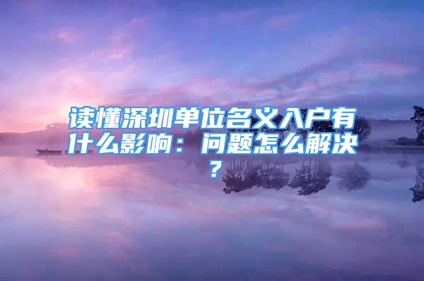 读懂深圳单位名义入户有什么影响：问题怎么解决？