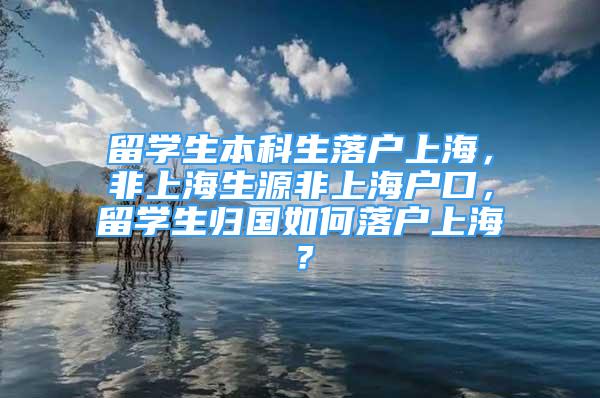 留学生本科生落户上海，非上海生源非上海户口，留学生归国如何落户上海？