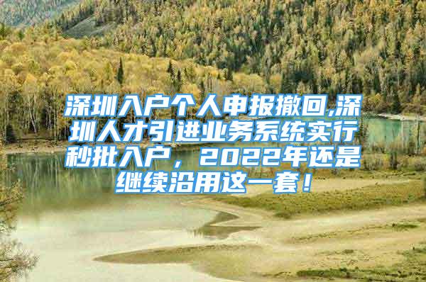 深圳入户个人申报撤回,深圳人才引进业务系统实行秒批入户，2022年还是继续沿用这一套！