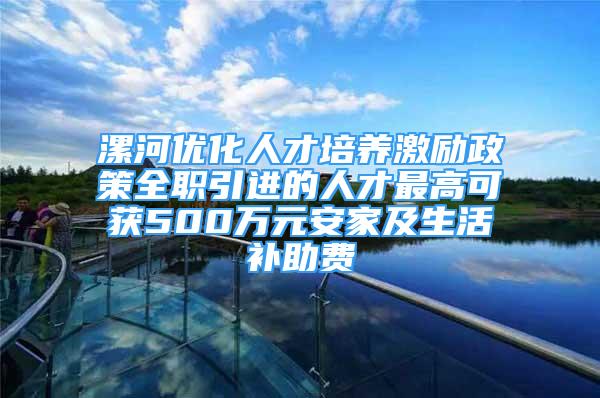 漯河优化人才培养激励政策全职引进的人才最高可获500万元安家及生活补助费