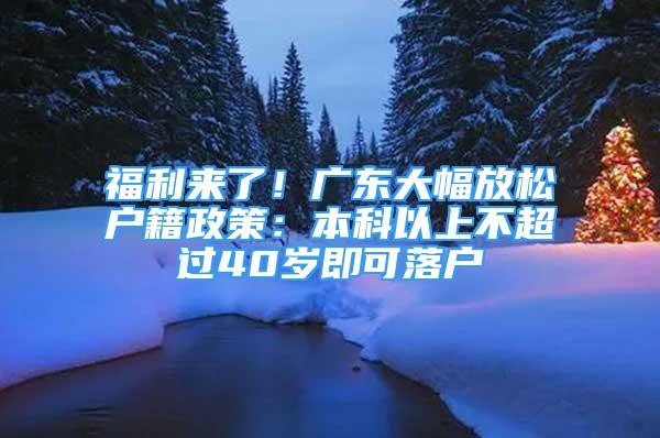 福利来了！广东大幅放松户籍政策：本科以上不超过40岁即可落户