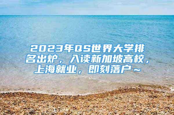 2023年QS世界大学排名出炉，入读新加坡高校，上海就业，即刻落户～