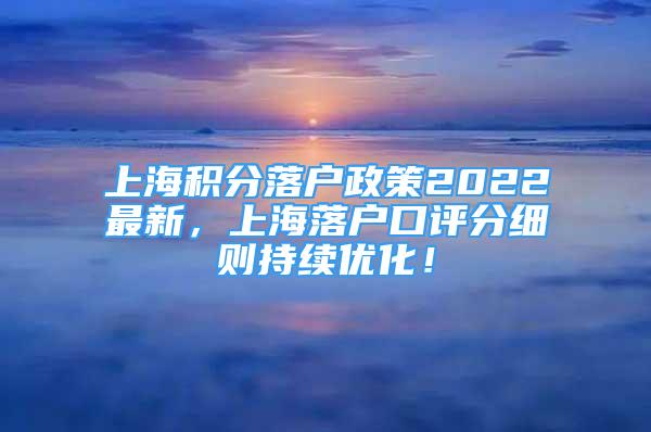 上海积分落户政策2022最新，上海落户口评分细则持续优化！