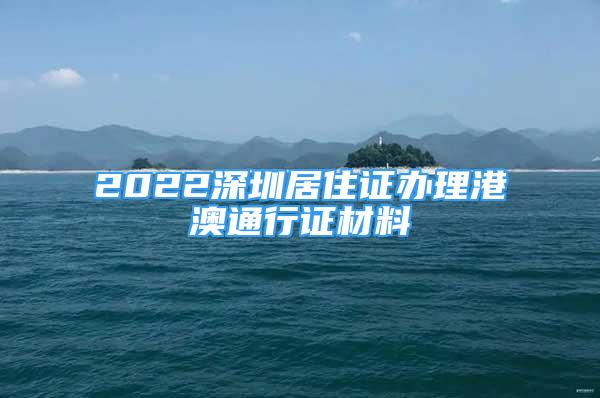 2022深圳居住证办理港澳通行证材料