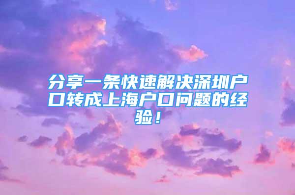 分享一条快速解决深圳户口转成上海户口问题的经验！