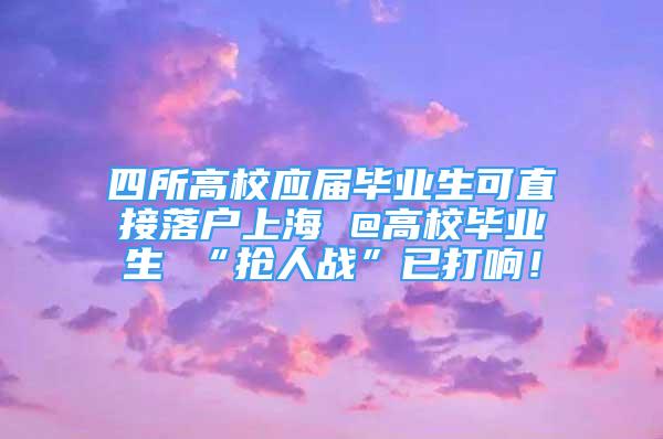 四所高校应届毕业生可直接落户上海 @高校毕业生 “抢人战”已打响！