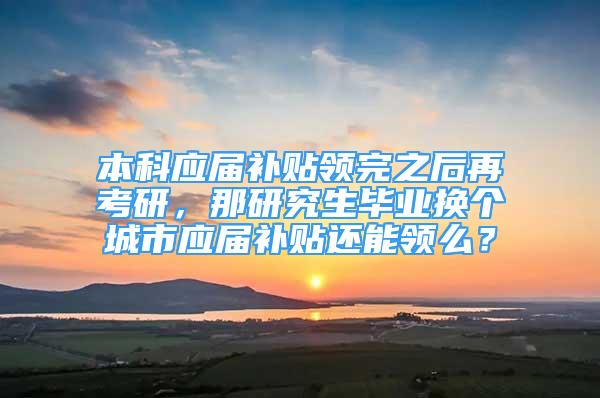 本科应届补贴领完之后再考研，那研究生毕业换个城市应届补贴还能领么？