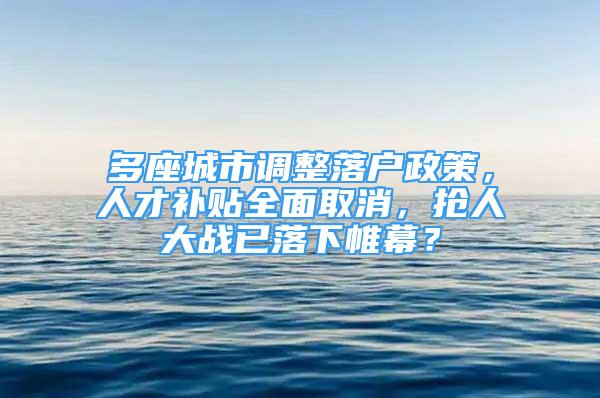 多座城市调整落户政策，人才补贴全面取消，抢人大战已落下帷幕？