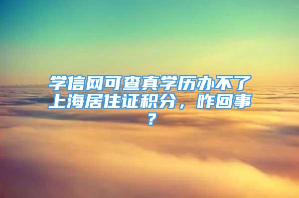 学信网可查真学历办不了上海居住证积分，咋回事？