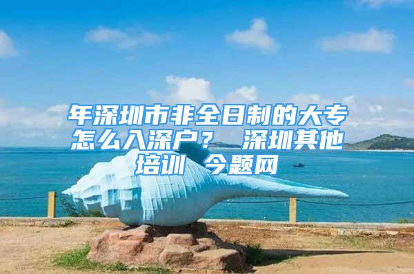 年深圳市非全日制的大专怎么入深户？ 深圳其他培训 今题网