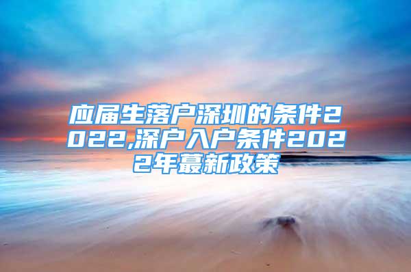 应届生落户深圳的条件2022,深户入户条件2022年蕞新政策