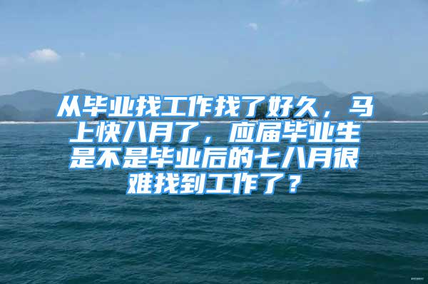 从毕业找工作找了好久，马上快八月了，应届毕业生是不是毕业后的七八月很难找到工作了？