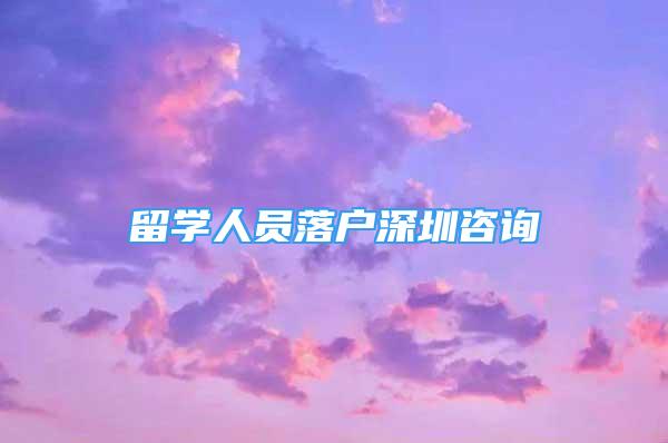 留学人员落户深圳咨询