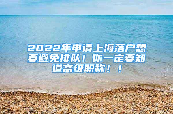 2022年申请上海落户想要避免排队！你一定要知道高级职称！！