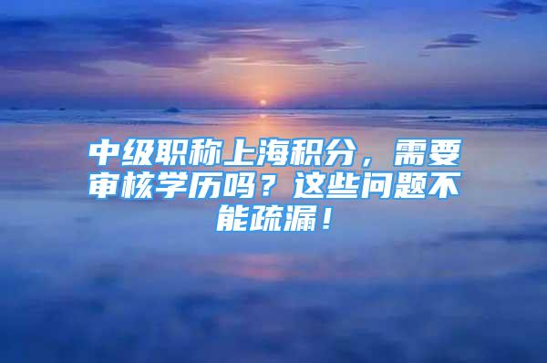 中级职称上海积分，需要审核学历吗？这些问题不能疏漏！