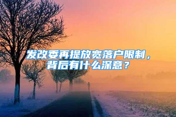 发改委再提放宽落户限制，背后有什么深意？