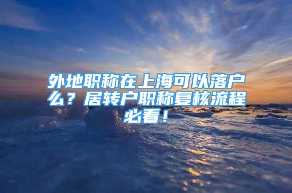 外地职称在上海可以落户么？居转户职称复核流程必看！