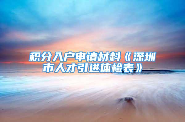 积分入户申请材料《深圳市人才引进体检表》