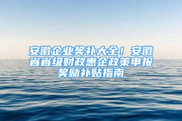 安徽企业奖补大全！安徽省省级财政惠企政策申报奖励补贴指南